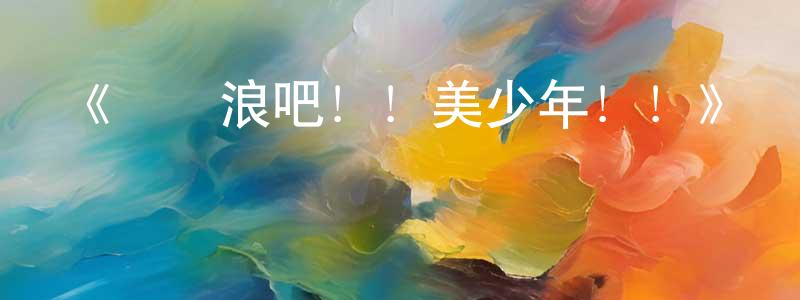 柴新偉發布《來沖浪吧！！美少年！！》詳情介紹_來沖浪吧！！美少年！！已完結在線觀看_來沖浪吧！！美少年！！迅雷下載_日漫